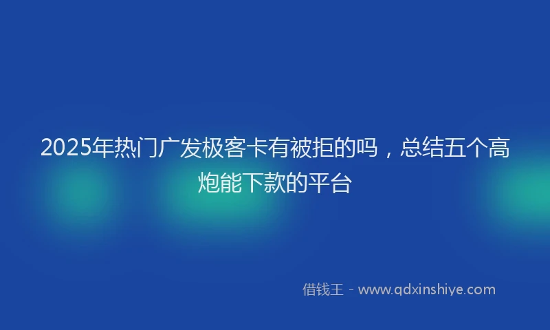 2025年热门广发极客卡有被拒的吗，总结五个高炮能下款的平台