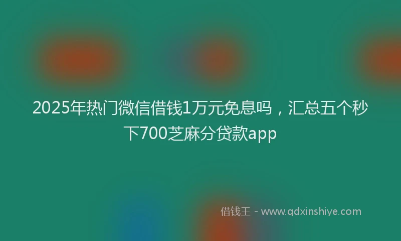 2025年热门微信借钱1万元免息吗，汇总五个秒下700芝麻分贷款app