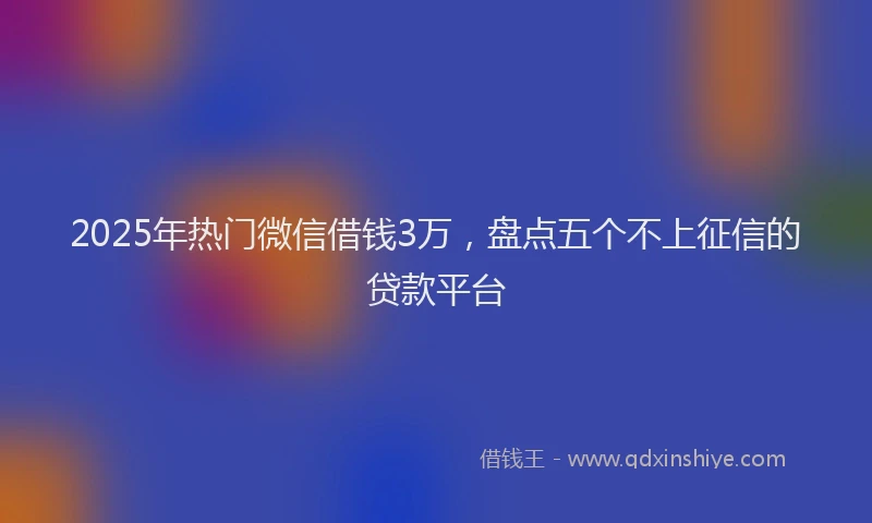 2025年热门微信借钱3万，盘点五个不上征信的贷款平台