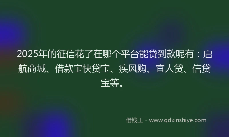 2025年的征信花了在哪个平台能贷到款呢有：启航商城、借款宝快贷宝、疾风购、宜人贷、信贷宝等。