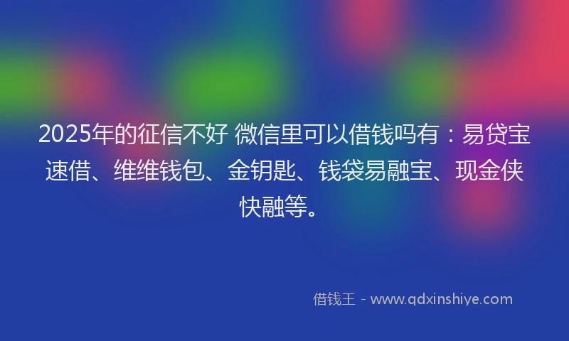 2025年的征信不好 微信里可以借钱吗有：易贷宝速借、维维钱包、金钥匙、钱袋易融宝、现金侠快融等。