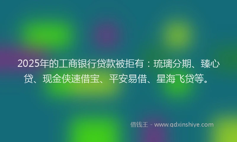 2025年的工商银行贷款被拒有：琉璃分期、臻心贷、现金侠速借宝、平安易借、星海飞贷等。