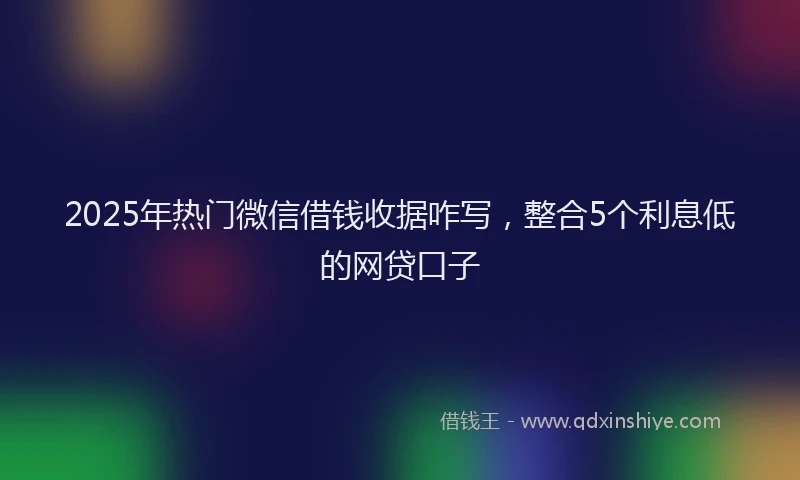 2025年热门微信借钱收据咋写，整合5个利息低的网贷口子