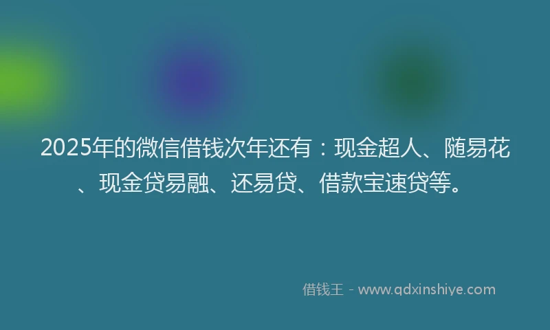 2025年的微信借钱次年还有：现金超人、随易花、现金贷易融、还易贷、借款宝速贷等。