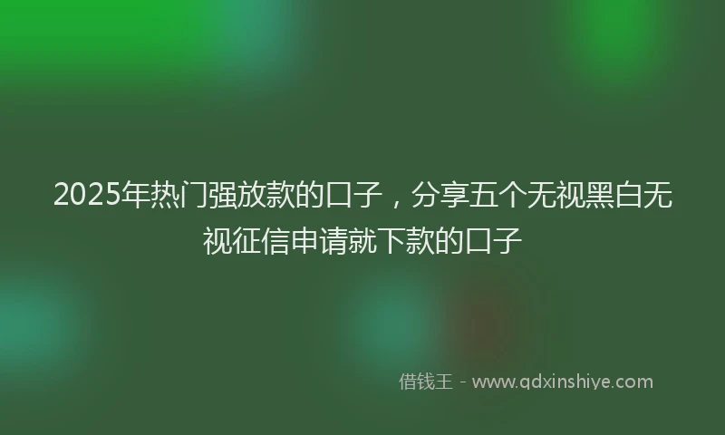 2025年热门强放款的口子，分享五个无视黑白无视征信申请就下款的口子