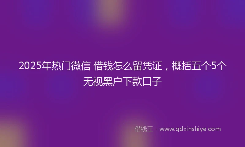 2025年热门微信 借钱怎么留凭证，概括五个5个无视黑户下款口子