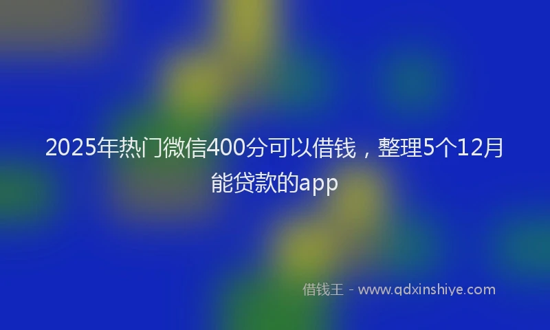 2025年热门微信400分可以借钱，整理5个12月能贷款的app