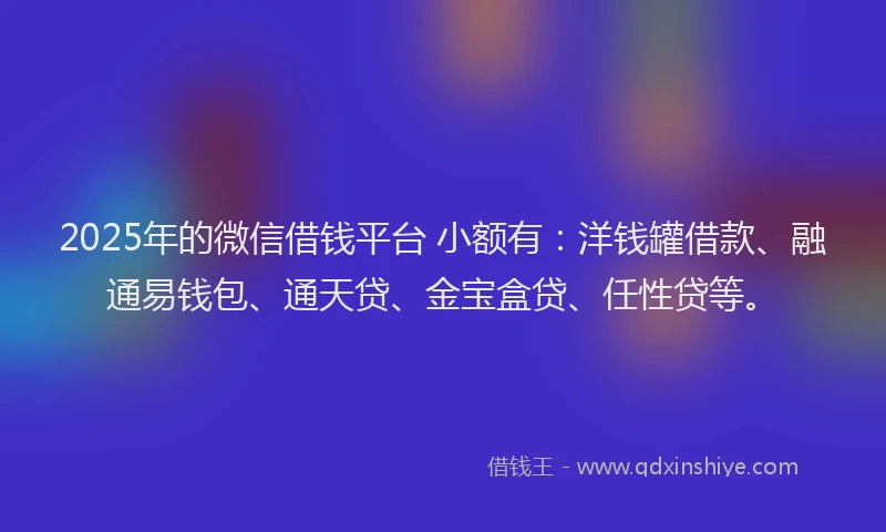 2025年的微信借钱平台 小额有：洋钱罐借款、融通易钱包、通天贷、金宝盒贷、任性贷等。