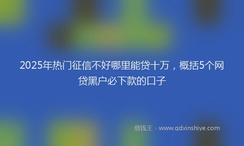 2025年热门征信不好哪里能贷十万，概括5个网贷黑户必下款的口子