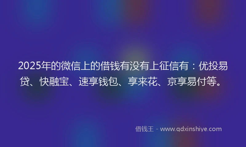 2025年的微信上的借钱有没有上征信有：优投易贷、快融宝、速享钱包、享来花、京享易付等。