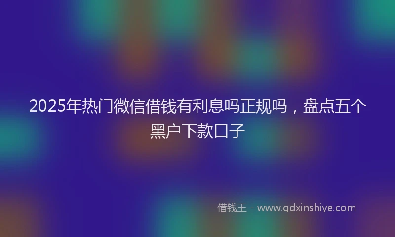 2025年热门微信借钱有利息吗正规吗，盘点五个黑户下款口子
