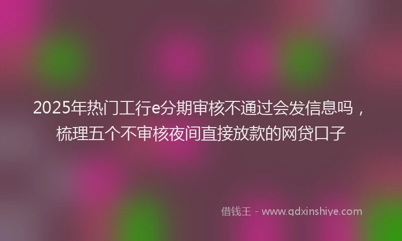 2025年热门工行e分期审核不通过会发信息吗，梳理五个不审核夜间直接放款的网贷口子