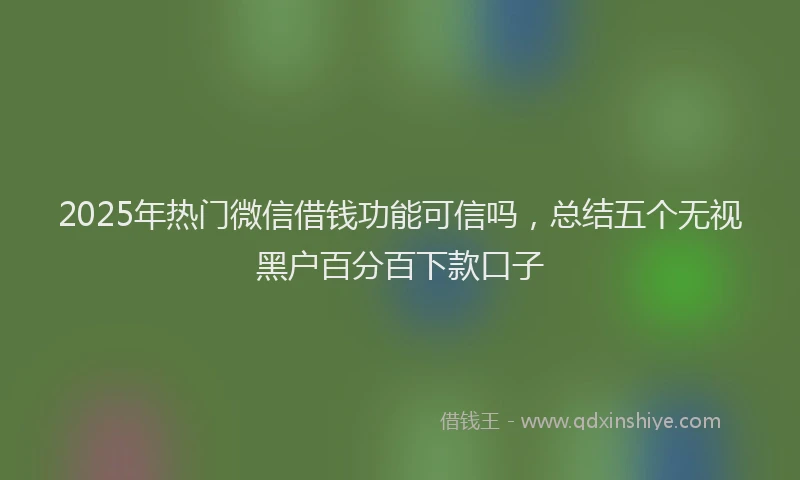 2025年热门微信借钱功能可信吗，总结五个无视黑户百分百下款口子