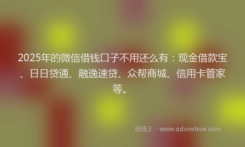 2025年的微信借钱口子不用还么有：现金借款宝、日日贷通、融逸速贷、众帮商城、信用卡管家等。