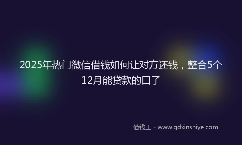 2025年热门微信借钱如何让对方还钱，整合5个12月能贷款的口子