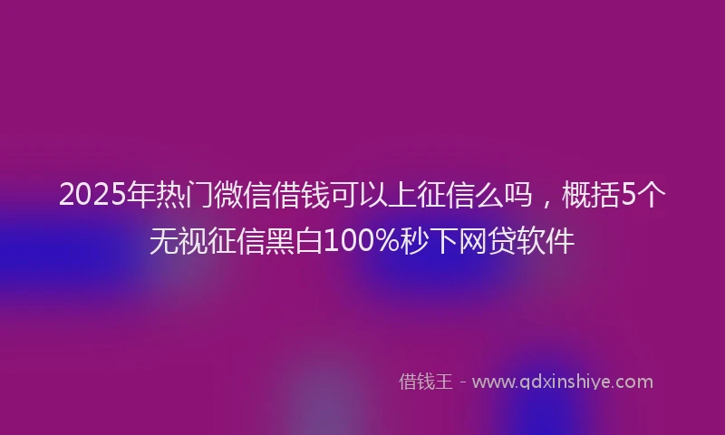 2025年热门微信借钱可以上征信么吗,概括5个无视征信黑白100%秒下网贷软件