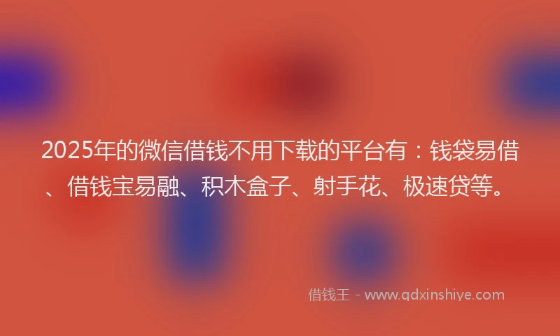 2025年的微信借钱不用下载的平台有：钱袋易借、借钱宝易融、积木盒子、射手花、极速贷等。
