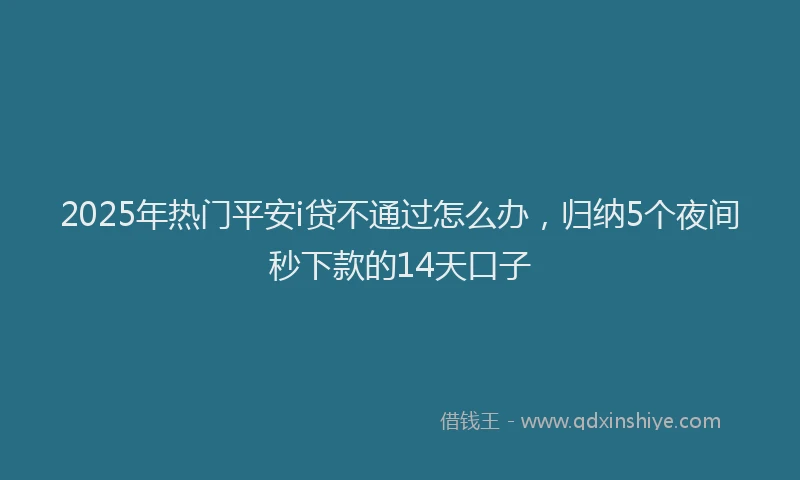 2025年热门平安i贷不通过怎么办，归纳5个夜间秒下款的14天口子