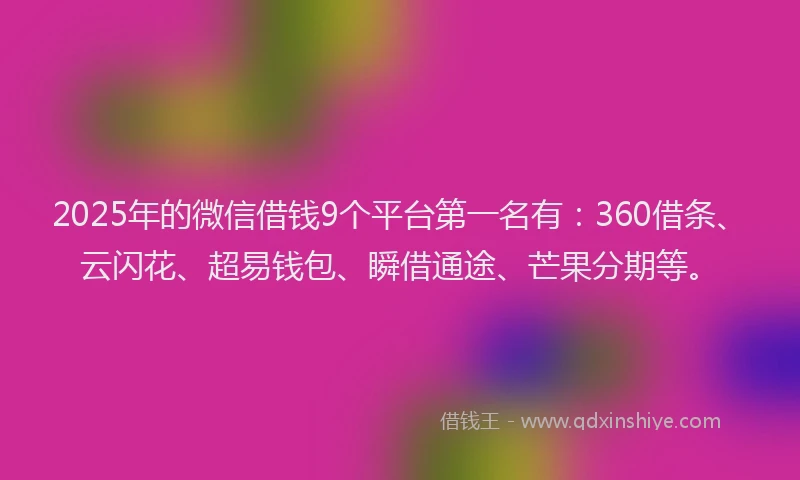 2025年的微信借钱9个平台第一名有：360借条、云闪花、超易钱包、瞬借通途、芒果分期等。