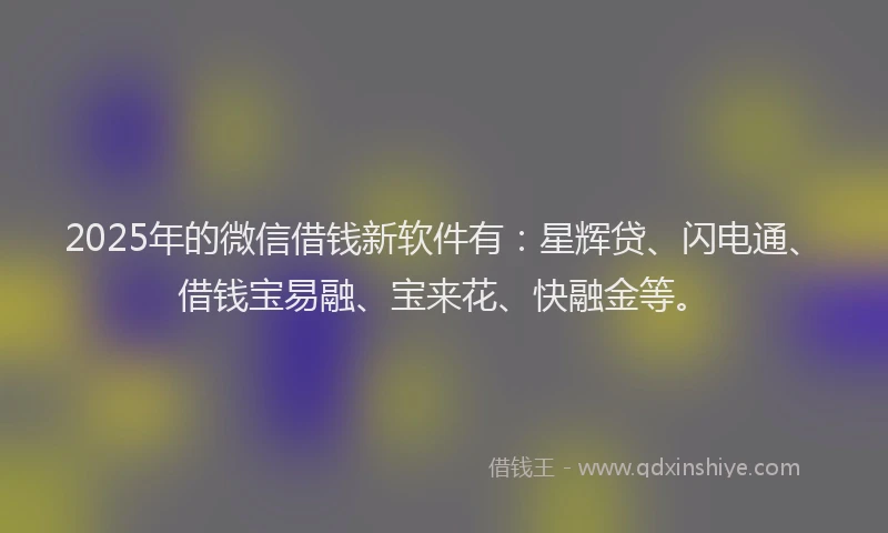 2025年的微信借钱新软件有：星辉贷、闪电通、借钱宝易融、宝来花、快融金等。
