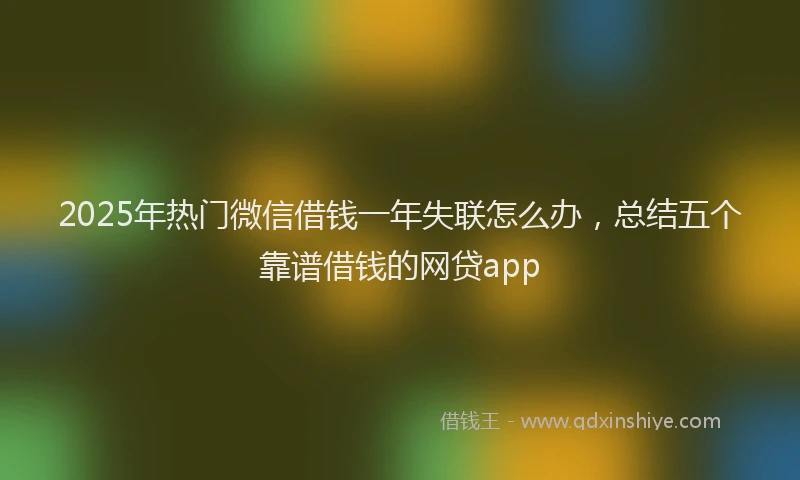 2025年热门微信借钱一年失联怎么办，总结五个靠谱借钱的网贷app