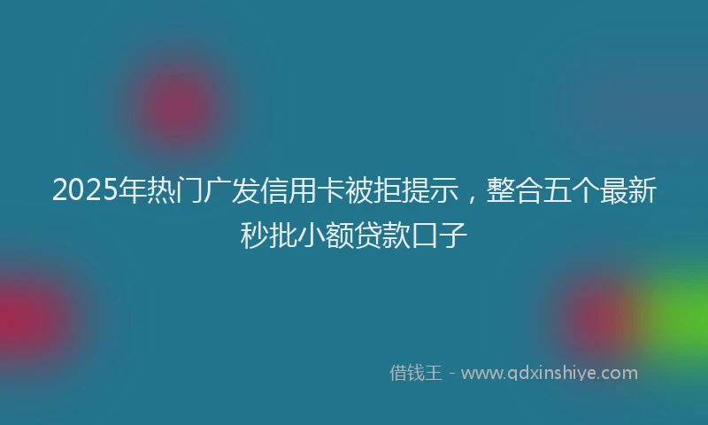 2025年热门广发信用卡被拒提示，整合五个最新秒批小额贷款口子