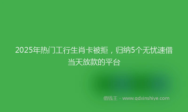 2025年热门工行生肖卡被拒，归纳5个无忧速借当天放款的平台