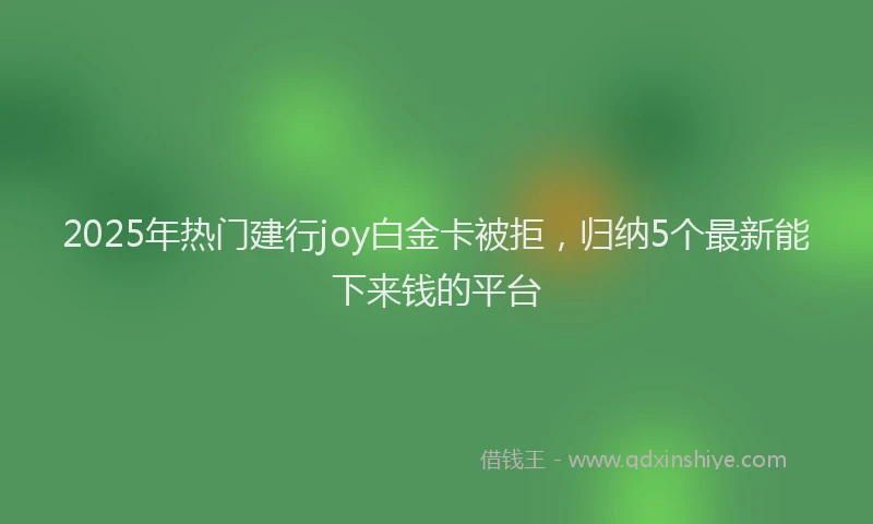 2025年热门建行joy白金卡被拒，归纳5个最新能下来钱的平台