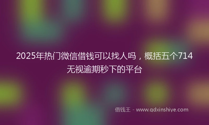 2025年热门微信借钱可以找人吗，概括五个714无视逾期秒下的平台