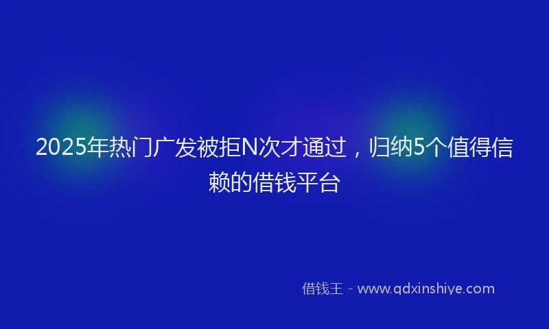 2025年热门广发被拒N次才通过，归纳5个值得信赖的借钱平台