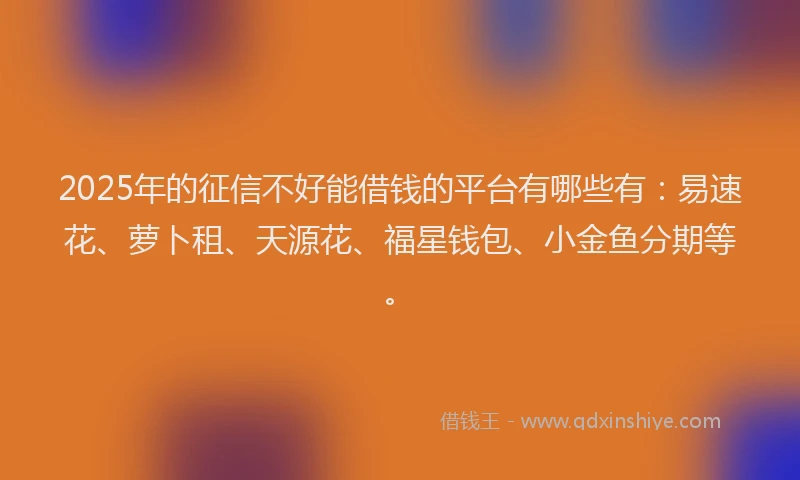 2025年的征信不好能借钱的平台有哪些有：易速花、萝卜租、天源花、福星钱包、小金鱼分期等。