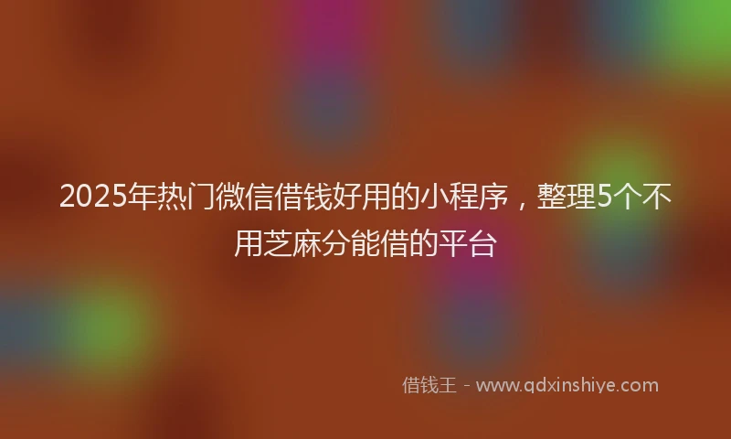 2025年热门微信借钱好用的小程序，整理5个不用芝麻分能借的平台