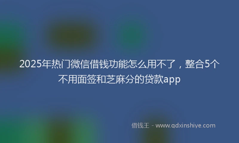 2025年热门微信借钱功能怎么用不了，整合5个不用面签和芝麻分的贷款app