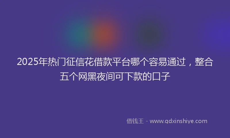 2025年热门征信花借款平台哪个容易通过，整合五个网黑夜间可下款的口子
