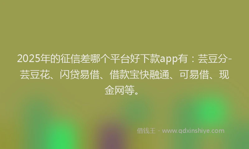 2025年的征信差哪个平台好下款app有：芸豆分-芸豆花、闪贷易借、借款宝快融通、可易借、现金网等。