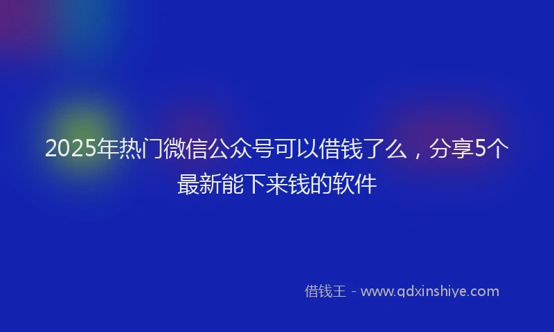 2025年热门微信公众号可以借钱了么，分享5个最新能下来钱的软件