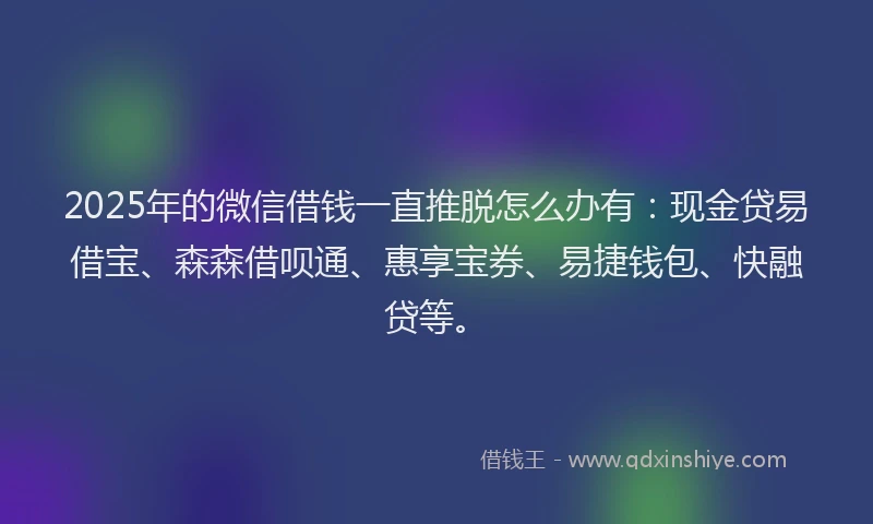 2025年的微信借钱一直推脱怎么办有：现金贷易借宝、森森借呗通、惠享宝券、易捷钱包、快融贷等。