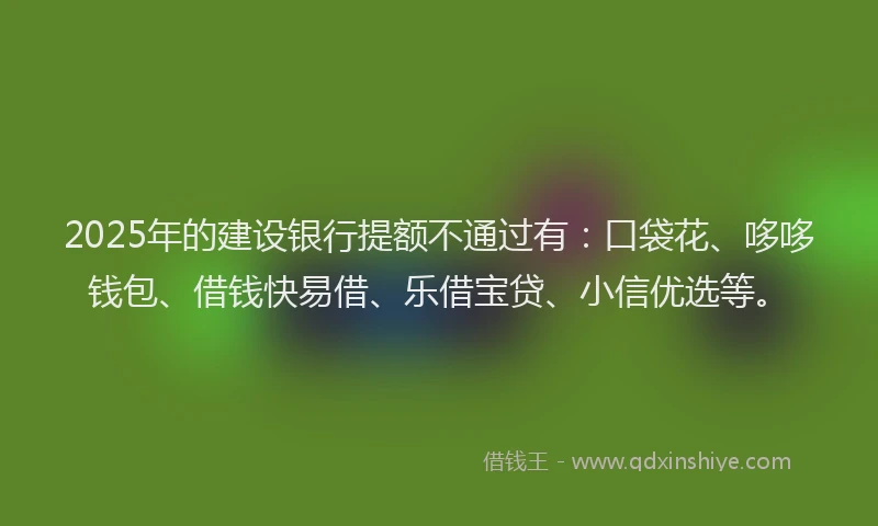 2025年的建设银行提额不通过有：口袋花、哆哆钱包、借钱快易借、乐借宝贷、小信优选等。