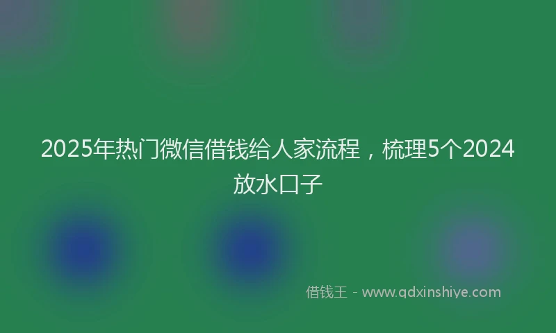 2025年热门微信借钱给人家流程，梳理5个2024放水口子