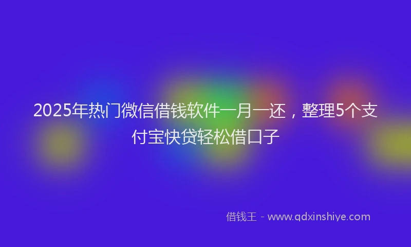 2025年热门微信借钱软件一月一还，整理5个支付宝快贷轻松借口子