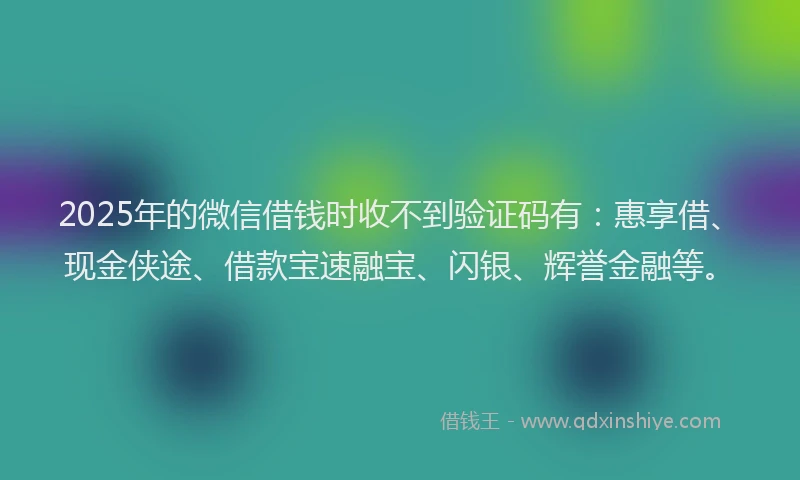 2025年的微信借钱时收不到验证码有：惠享借、现金侠途、借款宝速融宝、闪银、辉誉金融等。