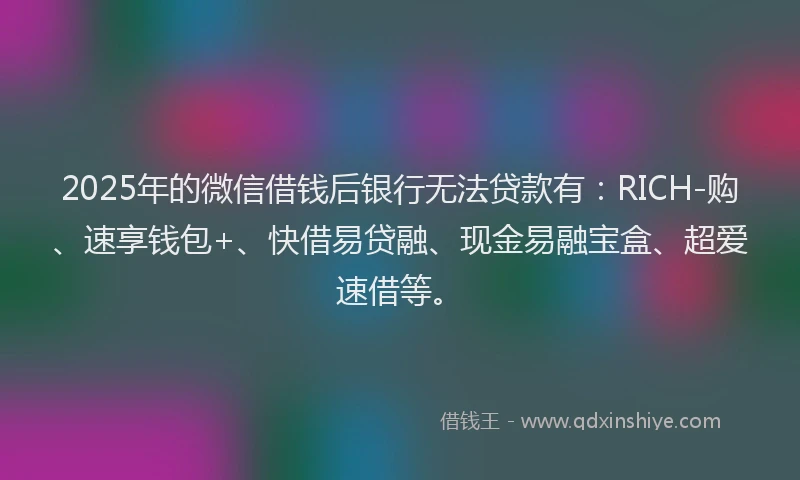 2025年的微信借钱后银行无法贷款有：RICH-购、速享钱包+、快借易贷融、现金易融宝盒、超爱速借等。