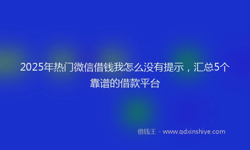 2025年热门微信借钱我怎么没有提示,汇总5个靠谱的借款平台