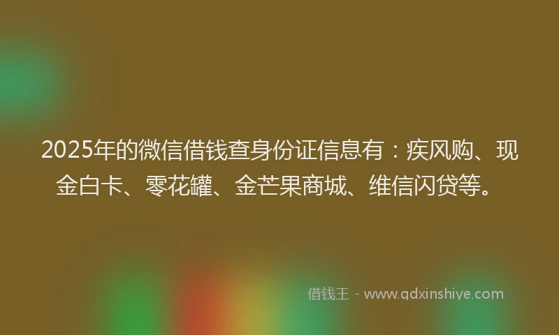 2025年的微信借钱查身份证信息有：疾风购、现金白卡、零花罐、金芒果商城、维信闪贷等。