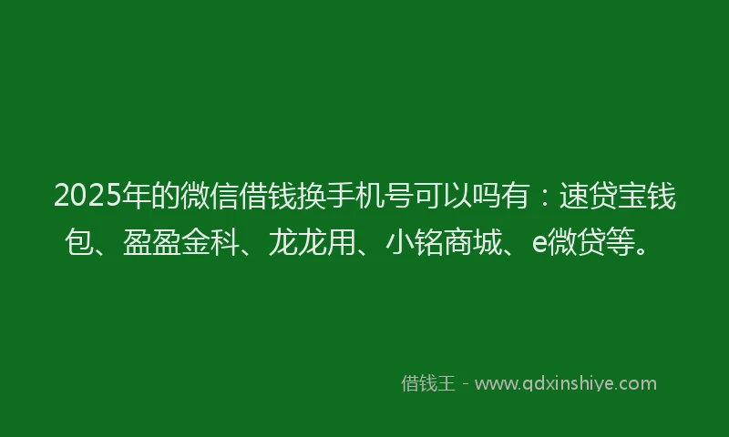 2025年的微信借钱换手机号可以吗有:速贷宝钱包、盈盈金科、龙龙用、小铭商城、e微贷等。