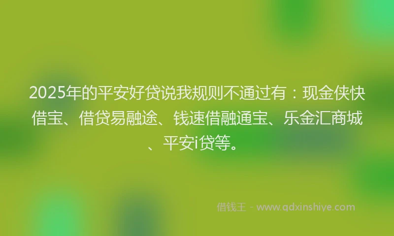 2025年的平安好贷说我规则不通过有：现金侠快借宝、借贷易融途、钱速借融通宝、乐金汇商城、平安i贷等。