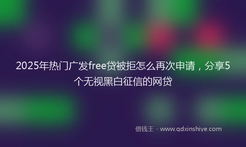 2025年热门广发free贷被拒怎么再次申请，分享5个无视黑白征信的网贷