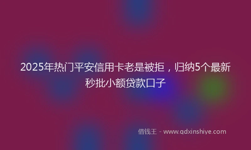 2025年热门平安信用卡老是被拒，归纳5个最新秒批小额贷款口子