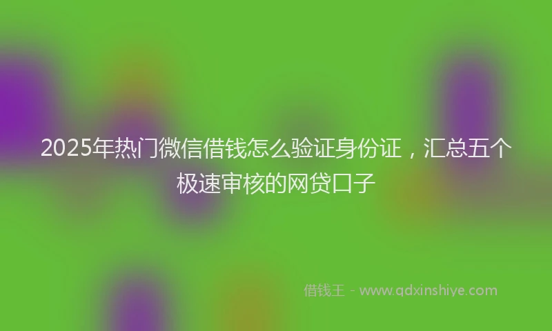 2025年热门微信借钱怎么验证身份证,汇总五个极速审核的网贷口子