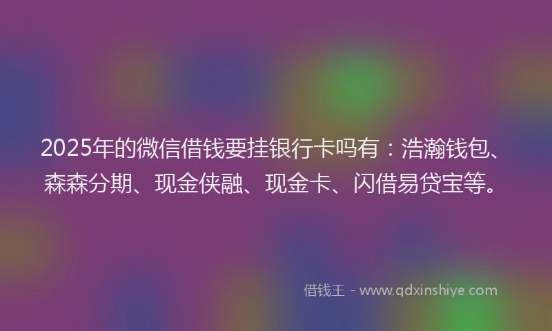 2025年的微信借钱要挂银行卡吗有:浩瀚钱包、森森分期、现金侠融、现金卡、闪借易贷宝等。